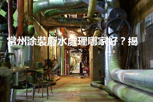 常州涂裝廢水處理哪家好？揭秘行業(yè)內(nèi)幕讓你眼前一亮！